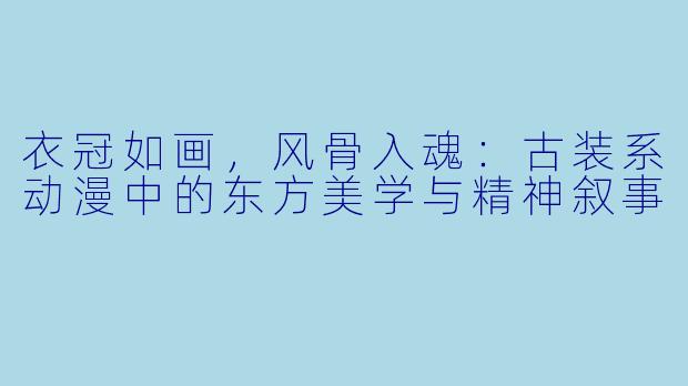 衣冠如画，风骨入魂：古装系动漫中的东方美学与精神叙事