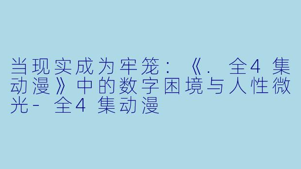 当现实成为牢笼：《.全4集动漫》中的数字困境与人性微光-全4集动漫