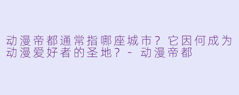 动漫帝都通常指哪座城市？它因何成为动漫爱好者的圣地？-动漫帝都