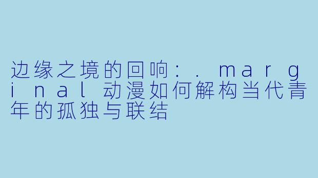 边缘之境的回响：.marginal动漫如何解构当代青年的孤独与联结