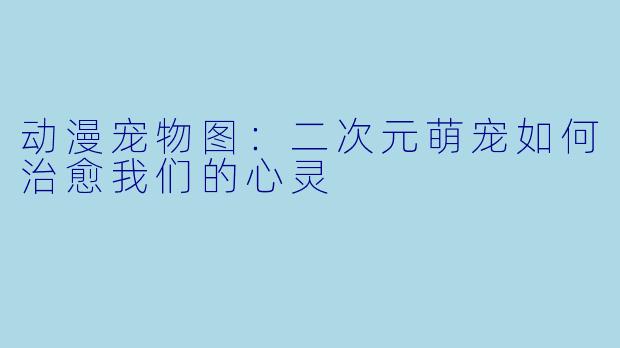 动漫宠物图：二次元萌宠如何治愈我们的心灵