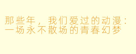 那些年，我们爱过的动漫：一场永不散场的青春幻梦