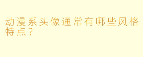 动漫系头像通常有哪些风格特点？