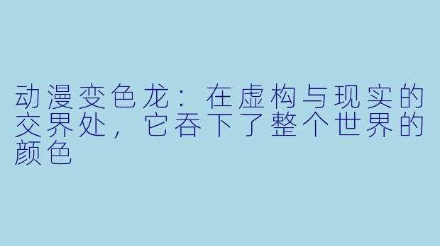 动漫变色龙：在虚构与现实的交界处，它吞下了整个世界的颜色