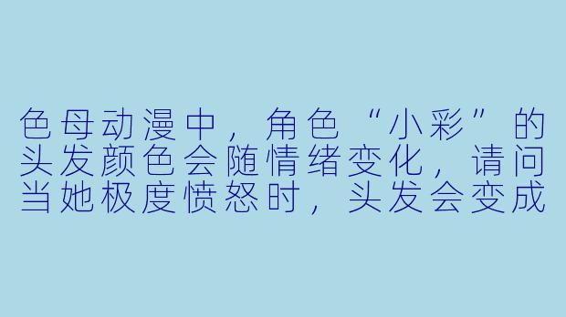 色母动漫中，角色“小彩”的头发颜色会随情绪变化，请问当她极度愤怒时，头发会变成什么颜色？-色母动漫