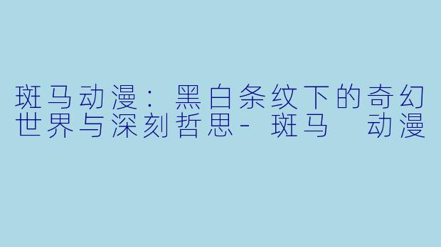 斑马动漫：黑白条纹下的奇幻世界与深刻哲思-斑马 动漫