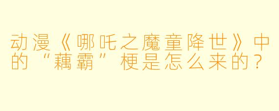 动漫《哪吒之魔童降世》中的“藕霸”梗是怎么来的？