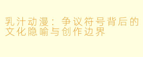 乳汁动漫：争议符号背后的文化隐喻与创作边界