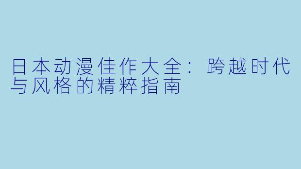 日本动漫佳作大全：跨越时代与风格的精粹指南