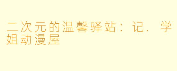 二次元的温馨驿站:记.学姐动漫屋