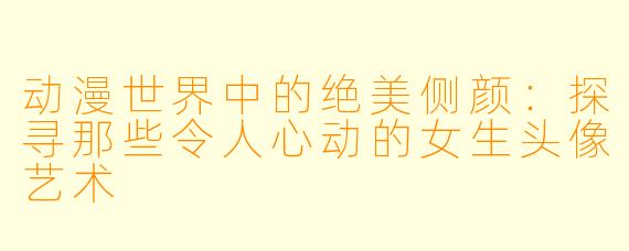 动漫世界中的绝美侧颜：探寻那些令人心动的女生头像艺术