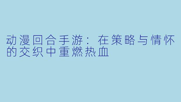 动漫回合手游：在策略与情怀的交织中重燃热血