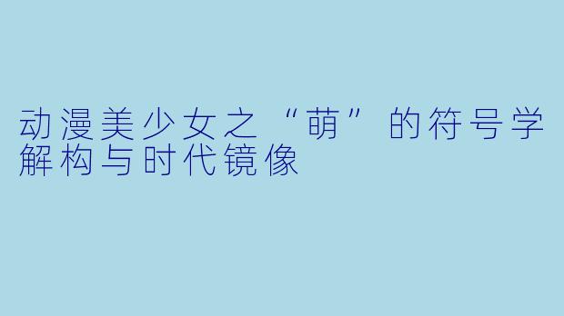 动漫美少女之“萌”的符号学解构与时代镜像