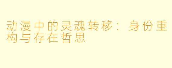 动漫中的灵魂转移：身份重构与存在哲思