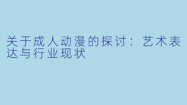 关于成人动漫的探讨：艺术表达与行业现状
