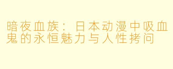 暗夜血族：日本动漫中吸血鬼的永恒魅力与人性拷问