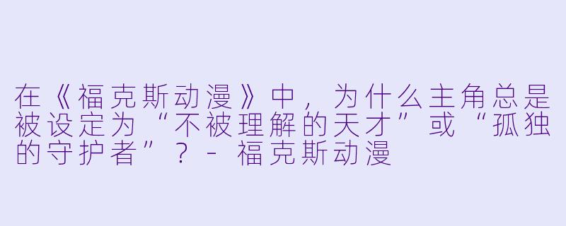 在《福克斯动漫》中，为什么主角总是被设定为“不被理解的天才”或“孤独的守护者”？-福克斯动漫