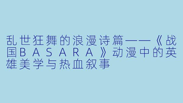 乱世狂舞的浪漫诗篇——《战国BASARA》动漫中的英雄美学与热血叙事
