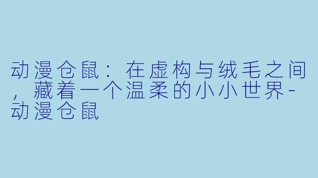 动漫仓鼠：在虚构与绒毛之间，藏着一个温柔的小小世界-动漫仓鼠