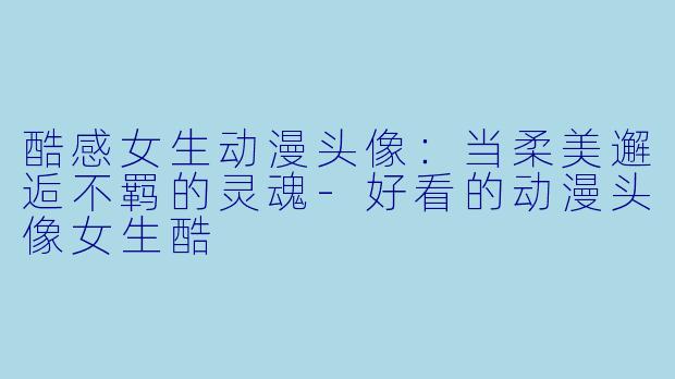 酷感女生动漫头像：当柔美邂逅不羁的灵魂-好看的动漫头像女生酷