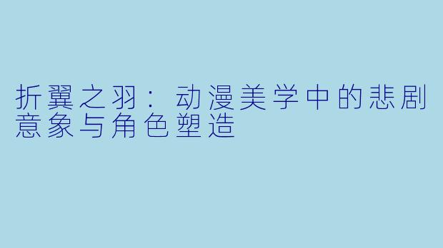 折翼之羽：动漫美学中的悲剧意象与角色塑造