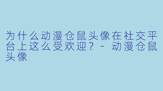 为什么动漫仓鼠头像在社交平台上这么受欢迎？-动漫仓鼠头像
