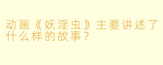 动画《妖淫虫》主要讲述了什么样的故事？