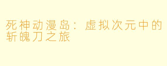 死神动漫岛：虚拟次元中的斩魄刀之旅