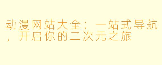 动漫网站大全：一站式导航，开启你的二次元之旅