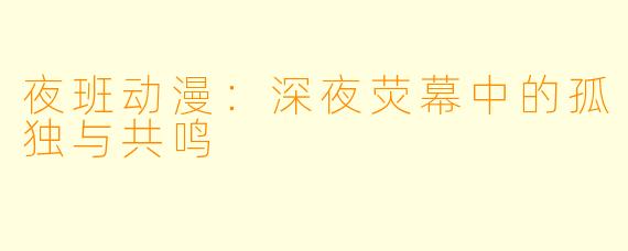 夜班动漫：深夜荧幕中的孤独与共鸣