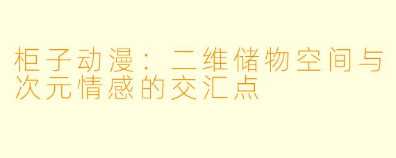 柜子动漫:二维储物空间与次元情感的交汇点