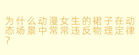 为什么动漫女生的裙子在动态场景中常常违反物理定律？