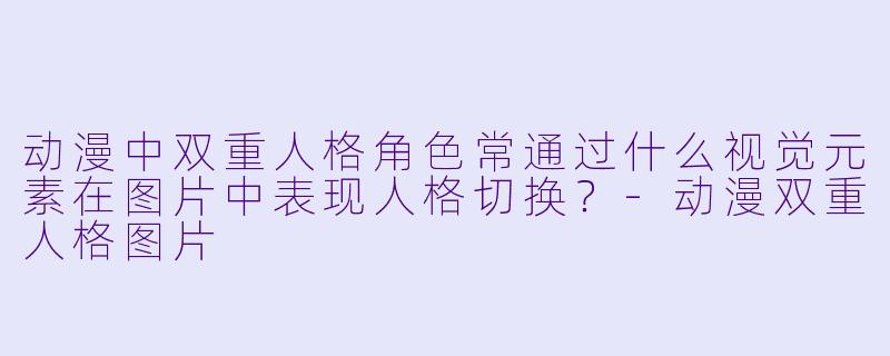 动漫中双重人格角色常通过什么视觉元素在图片中表现人格切换？