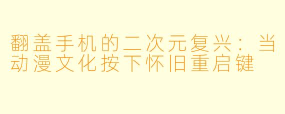 翻盖手机的二次元复兴：当动漫文化按下怀旧重启键