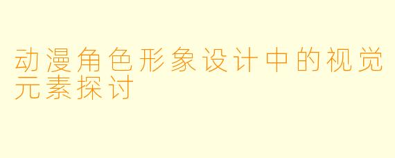 动漫角色形象设计中的视觉元素探讨