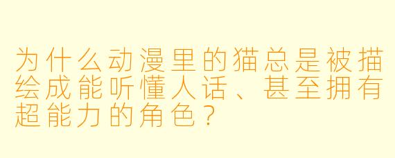 为什么动漫里的猫总是被描绘成能听懂人话、甚至拥有超能力的角色？