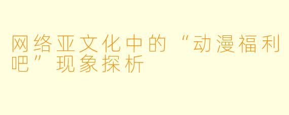 网络亚文化中的“动漫福利吧”现象探析