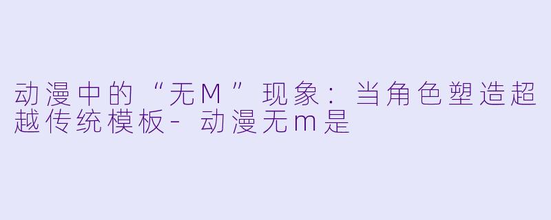 动漫中的“无M”现象：当角色塑造超越传统模板-动漫无m是
