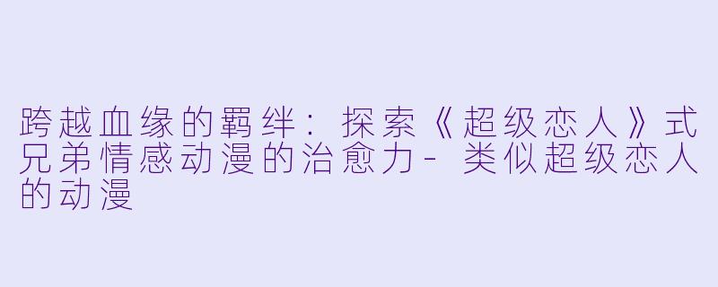 跨越血缘的羁绊：探索《超级恋人》式兄弟情感动漫的治愈力-类似超级恋人的动漫