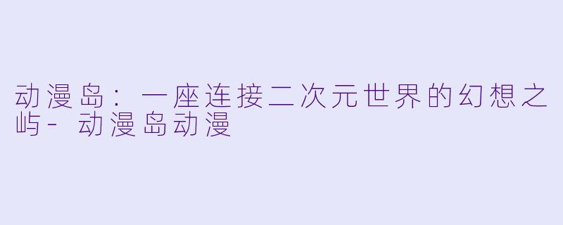 动漫岛：一座连接二次元世界的幻想之屿-动漫岛动漫