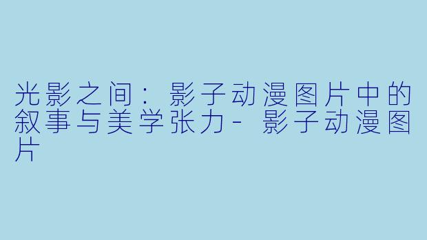 光影之间：影子动漫图片中的叙事与美学张力