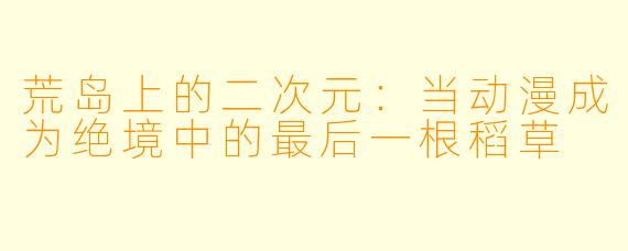 荒岛上的二次元：当动漫成为绝境中的最后一根稻草