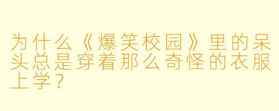 为什么《爆笑校园》里的呆头总是穿着那么奇怪的衣服上学？