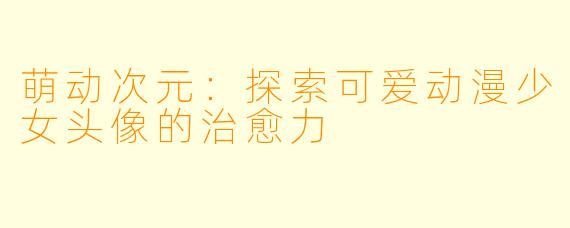 萌动次元：探索可爱动漫少女头像的治愈力