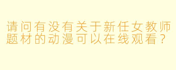 请问有没有关于新任女教师题材的动漫可以在线观看？