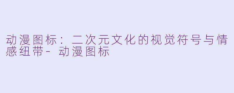 动漫图标：二次元文化的视觉符号与情感纽带-动漫图标