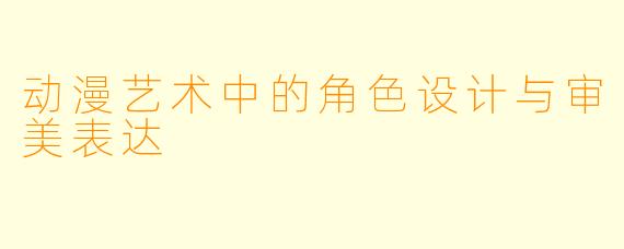 动漫艺术中的角色设计与审美表达