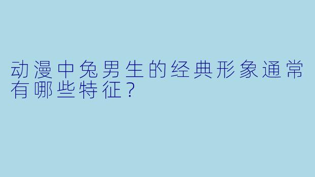 动漫中兔男生的经典形象通常有哪些特征？