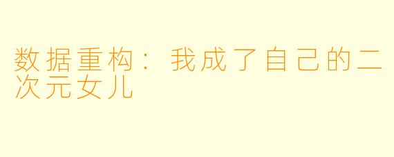 数据重构：我成了自己的二次元女儿