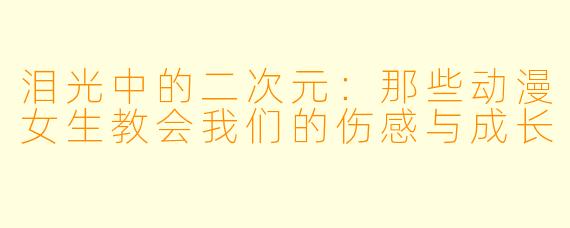 泪光中的二次元：那些动漫女生教会我们的伤感与成长